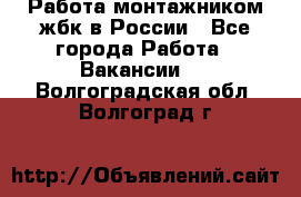 Работа монтажником жбк в России - Все города Работа » Вакансии   . Волгоградская обл.,Волгоград г.